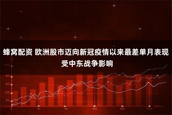 蜂窝配资 欧洲股市迈向新冠疫情以来最差单月表现 受中东战争影响