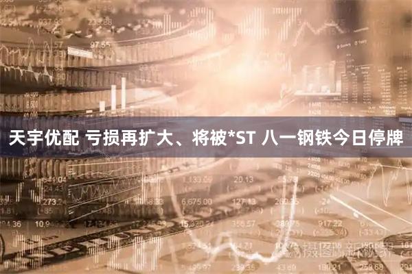 天宇优配 亏损再扩大、将被*ST 八一钢铁今日停牌