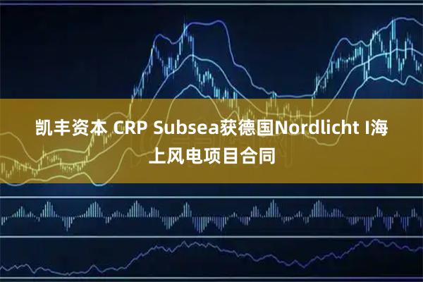 凯丰资本 CRP Subsea获德国Nordlicht I海上风电项目合同