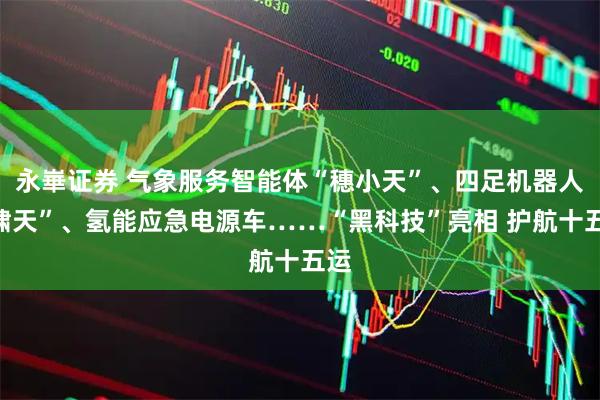 永崋证券 气象服务智能体“穗小天”、四足机器人“啸天”、氢能应急电源车……“黑科技”亮相 护航十五运
