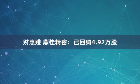 财惠赚 鼎佳精密：已回购4.92万股