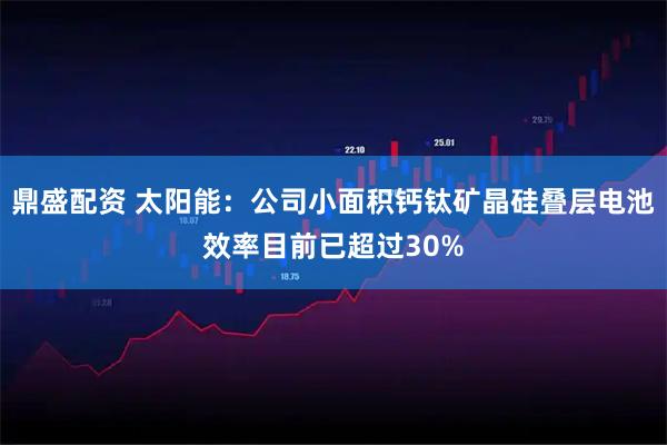 鼎盛配资 太阳能：公司小面积钙钛矿晶硅叠层电池效率目前已超过30%