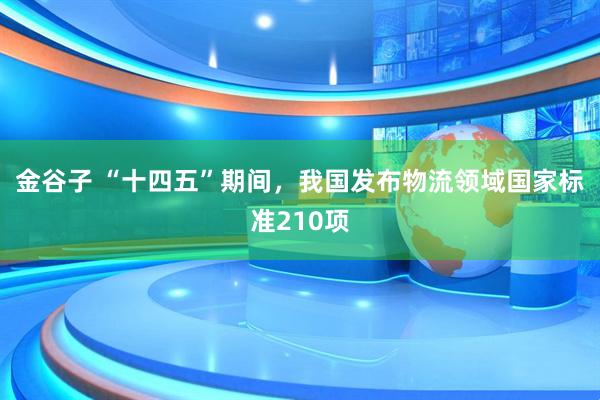 金谷子 “十四五”期间，我国发布物流领域国家标准210项