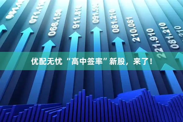 优配无忧 “高中签率”新股，来了！