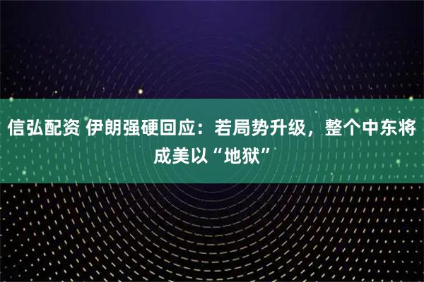 信弘配资 伊朗强硬回应：若局势升级，整个中东将成美以“地狱”