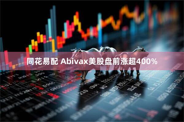 同花易配 Abivax美股盘前涨超400%