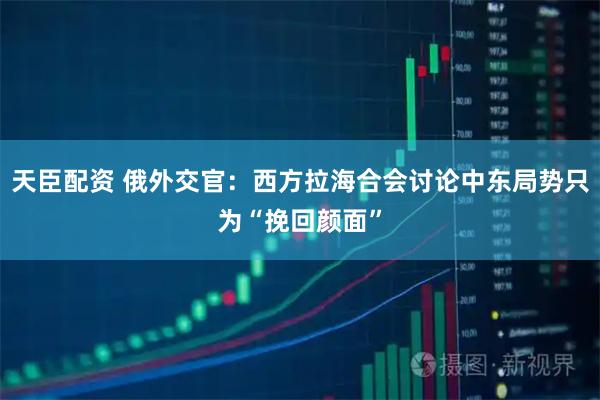 天臣配资 俄外交官：西方拉海合会讨论中东局势只为“挽回颜面”