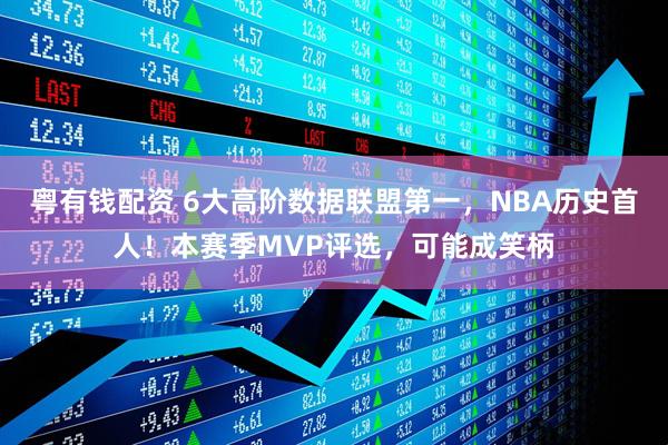 粤有钱配资 6大高阶数据联盟第一，NBA历史首人！本赛季MVP评选，可能成笑柄