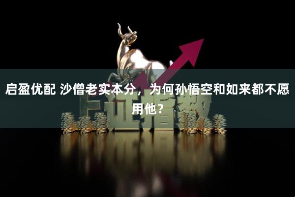 启盈优配 沙僧老实本分，为何孙悟空和如来都不愿用他？