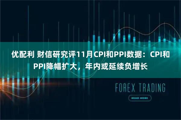 优配利 财信研究评11月CPI和PPI数据：CPI和PPI降幅扩大，年内或延续负增长