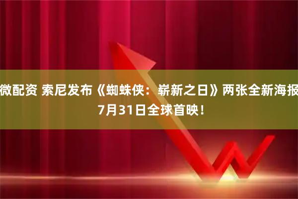 微配资 索尼发布《蜘蛛侠：崭新之日》两张全新海报 7月31日全球首映！